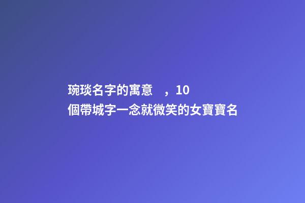 琬琰名字的寓意，10個帶城字一念就微笑的女寶寶名